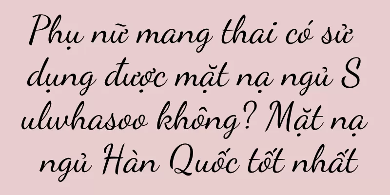 Phụ nữ mang thai có sử dụng được mặt nạ ngủ Sulwhasoo không? Mặt nạ ngủ Hàn Quốc tốt nhất