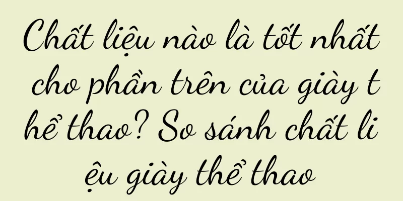 Chất liệu nào là tốt nhất cho phần trên của giày thể thao? So sánh chất liệu giày thể thao
