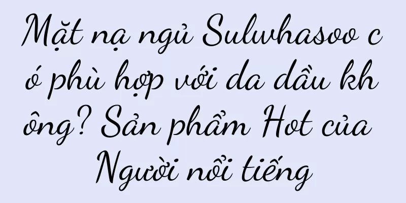 Mặt nạ ngủ Sulwhasoo có phù hợp với da dầu không? Sản phẩm Hot của Người nổi tiếng