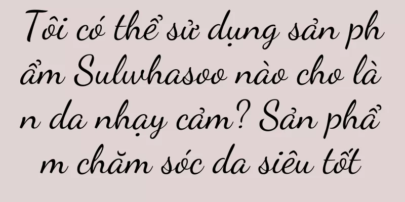 Tôi có thể sử dụng sản phẩm Sulwhasoo nào cho làn da nhạy cảm? Sản phẩm chăm sóc da siêu tốt