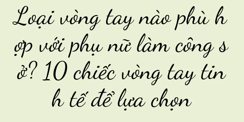 Loại vòng tay nào phù hợp với phụ nữ làm công sở? 10 chiếc vòng tay tinh tế để lựa chọn
