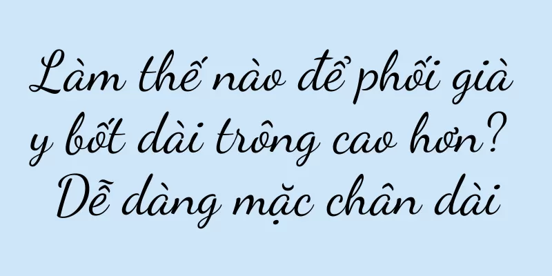 Làm thế nào để phối giày bốt dài trông cao hơn? Dễ dàng mặc chân dài