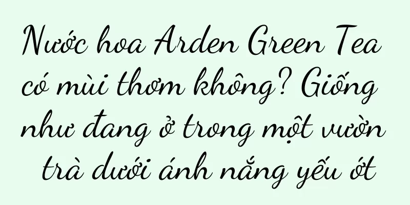 Nước hoa Arden Green Tea có mùi thơm không? Giống như đang ở trong một vườn trà dưới ánh nắng yếu ớt