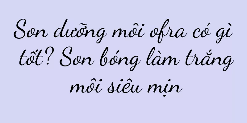 Son dưỡng môi ofra có gì tốt? Son bóng làm trắng môi siêu mịn