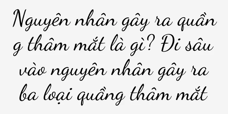 Nguyên nhân gây ra quầng thâm mắt là gì? Đi sâu vào nguyên nhân gây ra ba loại quầng thâm mắt