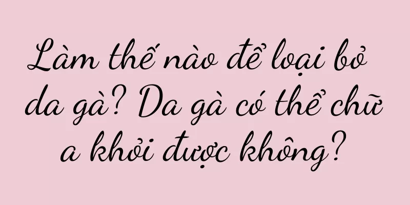 Làm thế nào để loại bỏ da gà? Da gà có thể chữa khỏi được không?
