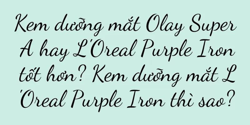 Kem dưỡng mắt Olay Super A hay L'Oreal Purple Iron tốt hơn? Kem dưỡng mắt L'Oreal Purple Iron thì sao?
