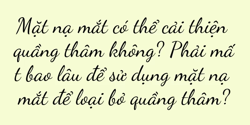 Mặt nạ mắt có thể cải thiện quầng thâm không? Phải mất bao lâu để sử dụng mặt nạ mắt để loại bỏ quầng thâm?