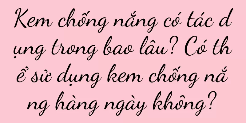 Kem chống nắng có tác dụng trong bao lâu? Có thể sử dụng kem chống nắng hàng ngày không?