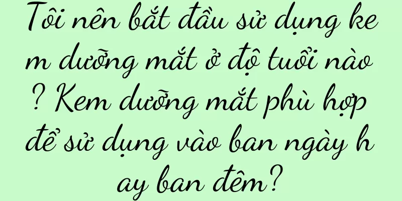 Tôi nên bắt đầu sử dụng kem dưỡng mắt ở độ tuổi nào? Kem dưỡng mắt phù hợp để sử dụng vào ban ngày hay ban đêm?