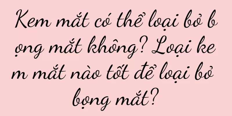 Kem mắt có thể loại bỏ bọng mắt không? Loại kem mắt nào tốt để loại bỏ bọng mắt?