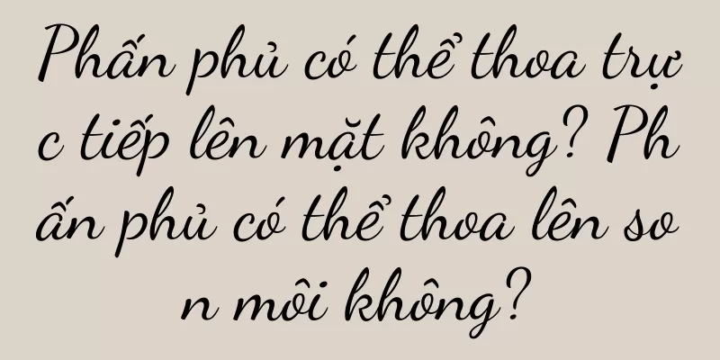 Phấn phủ có thể thoa trực tiếp lên mặt không? Phấn phủ có thể thoa lên son môi không?