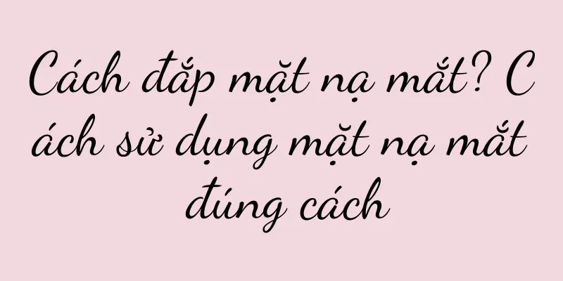 Cách đắp mặt nạ mắt? Cách sử dụng mặt nạ mắt đúng cách