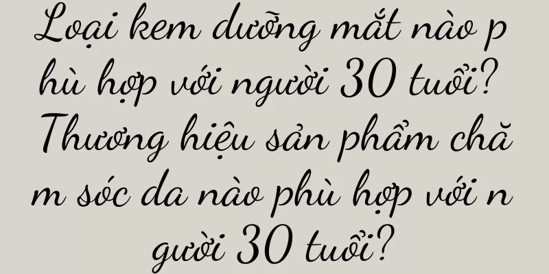 Loại kem dưỡng mắt nào phù hợp với người 30 tuổi? Thương hiệu sản phẩm chăm sóc da nào phù hợp với người 30 tuổi?