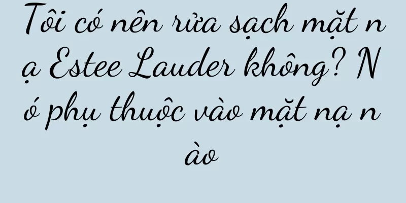 Tôi có nên rửa sạch mặt nạ Estee Lauder không? Nó phụ thuộc vào mặt nạ nào
