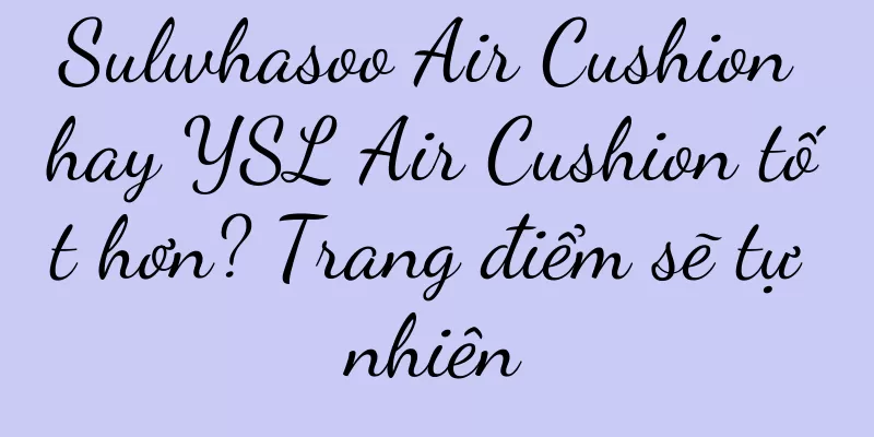 Sulwhasoo Air Cushion hay YSL Air Cushion tốt hơn? Trang điểm sẽ tự nhiên
