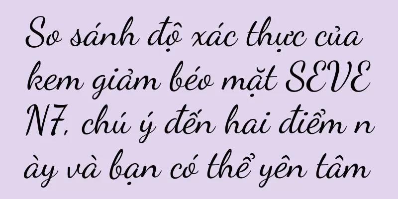 So sánh độ xác thực của kem giảm béo mặt SEVEN7, chú ý đến hai điểm này và bạn có thể yên tâm
