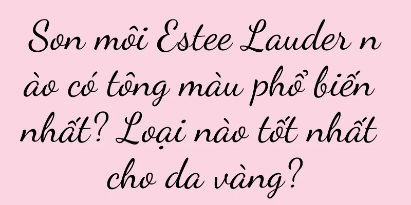 Son môi Estee Lauder nào có tông màu phổ biến nhất? Loại nào tốt nhất cho da vàng?