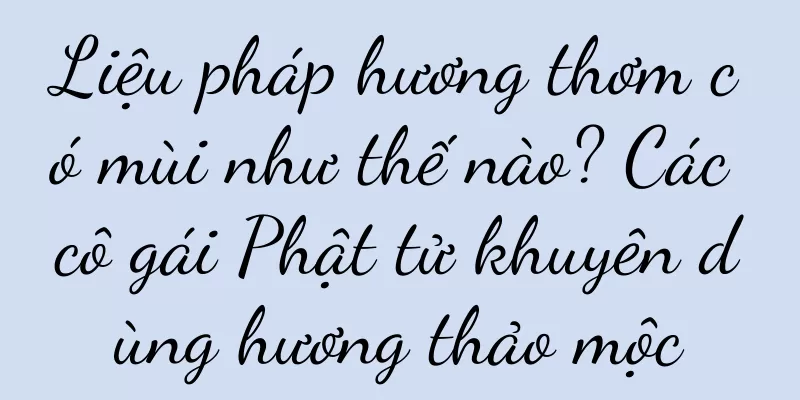 Liệu pháp hương thơm có mùi như thế nào? Các cô gái Phật tử khuyên dùng hương thảo mộc