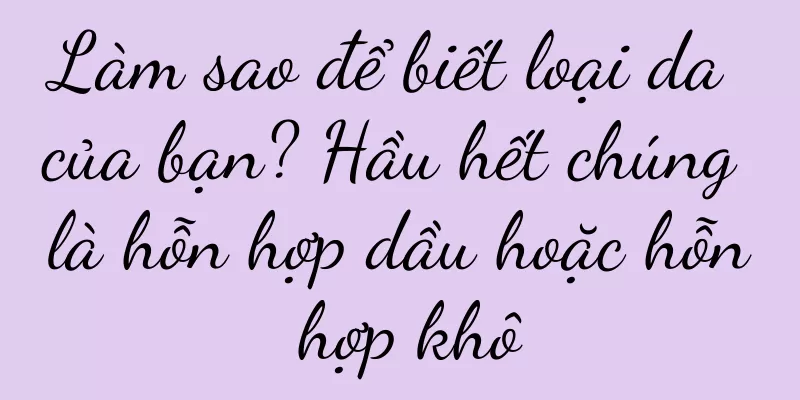 Làm sao để biết loại da của bạn? Hầu hết chúng là hỗn hợp dầu hoặc hỗn hợp khô