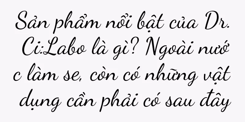 Sản phẩm nổi bật của Dr. Ci:Labo là gì? Ngoài nước làm se, còn có những vật dụng cần phải có sau đây