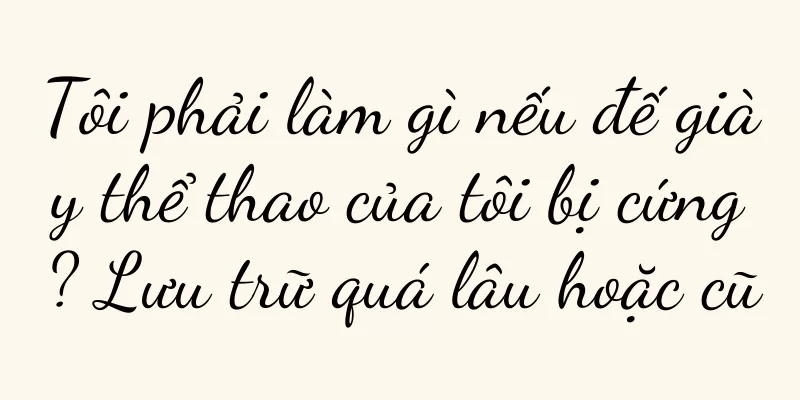 Tôi phải làm gì nếu đế giày thể thao của tôi bị cứng? Lưu trữ quá lâu hoặc cũ