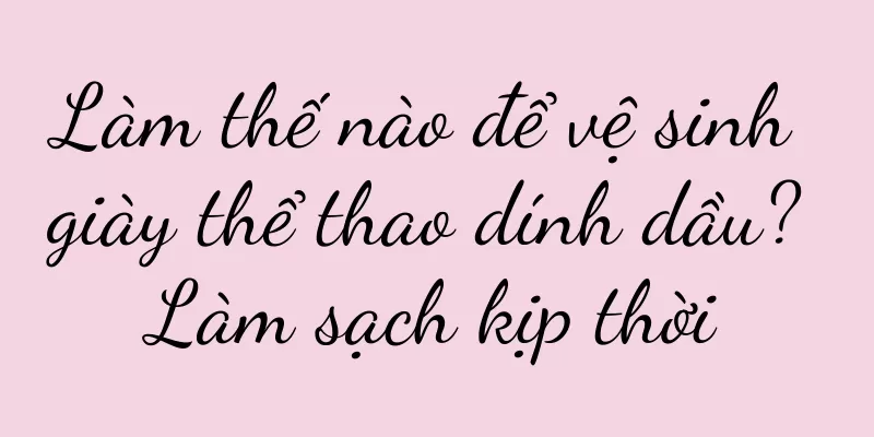 Làm thế nào để vệ sinh giày thể thao dính dầu? Làm sạch kịp thời