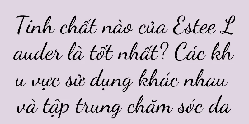 Tinh chất nào của Estee Lauder là tốt nhất? Các khu vực sử dụng khác nhau và tập trung chăm sóc da
