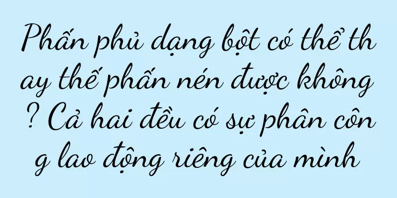 Phấn phủ dạng bột có thể thay thế phấn nén được không? Cả hai đều có sự phân công lao động riêng của mình