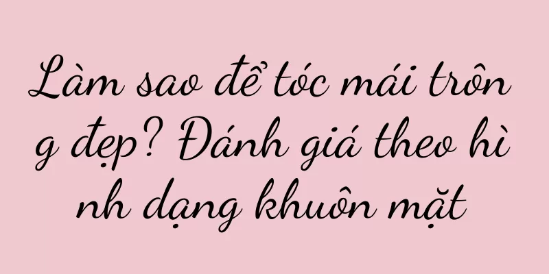 Làm sao để tóc mái trông đẹp? Đánh giá theo hình dạng khuôn mặt
