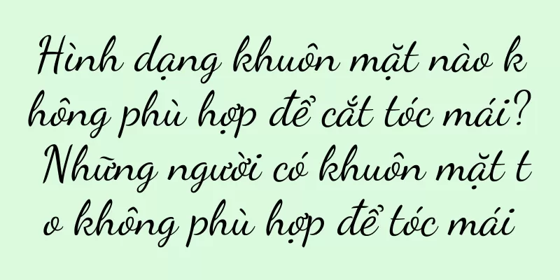 Hình dạng khuôn mặt nào không phù hợp để cắt tóc mái? Những người có khuôn mặt to không phù hợp để tóc mái