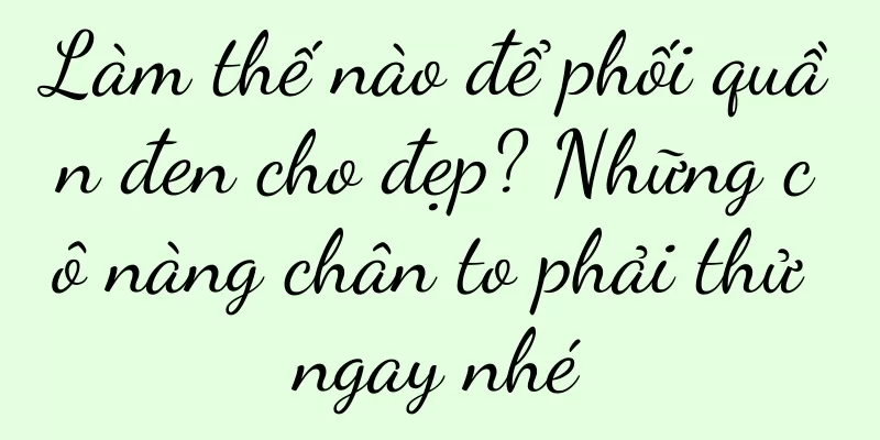 Làm thế nào để phối quần đen cho đẹp? Những cô nàng chân to phải thử ngay nhé