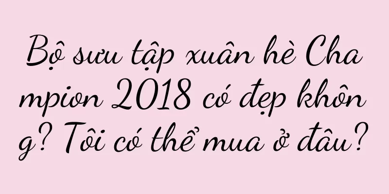 Bộ sưu tập xuân hè Champion 2018 có đẹp không? Tôi có thể mua ở đâu?