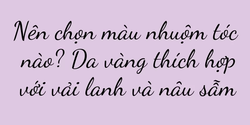 Nên chọn màu nhuộm tóc nào? Da vàng thích hợp với vải lanh và nâu sẫm
