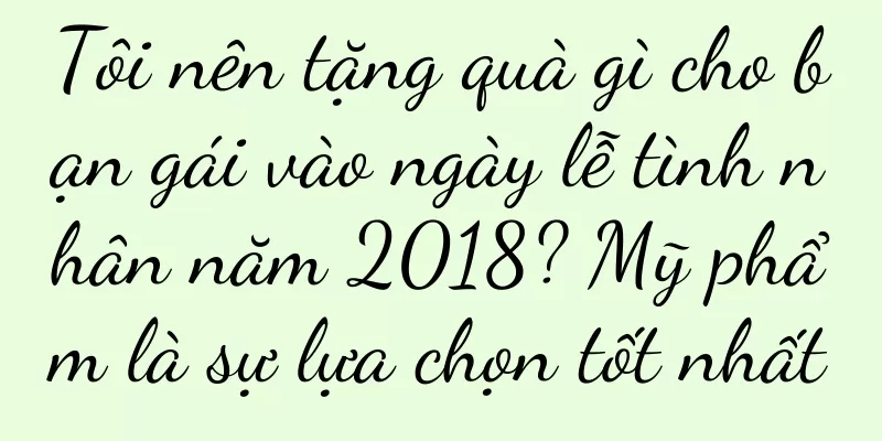 Tôi nên tặng quà gì cho bạn gái vào ngày lễ tình nhân năm 2018? Mỹ phẩm là sự lựa chọn tốt nhất