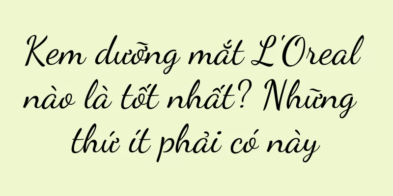 Kem dưỡng mắt L'Oreal nào là tốt nhất? Những thứ ít phải có này