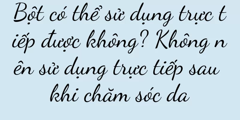 Bột có thể sử dụng trực tiếp được không? Không nên sử dụng trực tiếp sau khi chăm sóc da