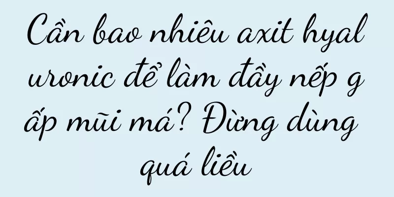 Cần bao nhiêu axit hyaluronic để làm đầy nếp gấp mũi má? Đừng dùng quá liều