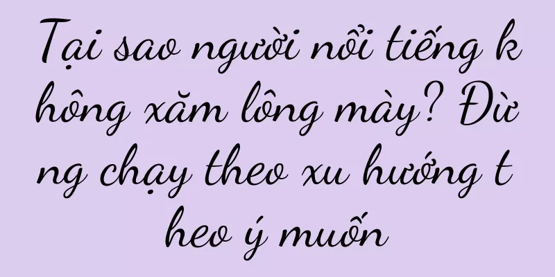 Tại sao người nổi tiếng không xăm lông mày? Đừng chạy theo xu hướng theo ý muốn