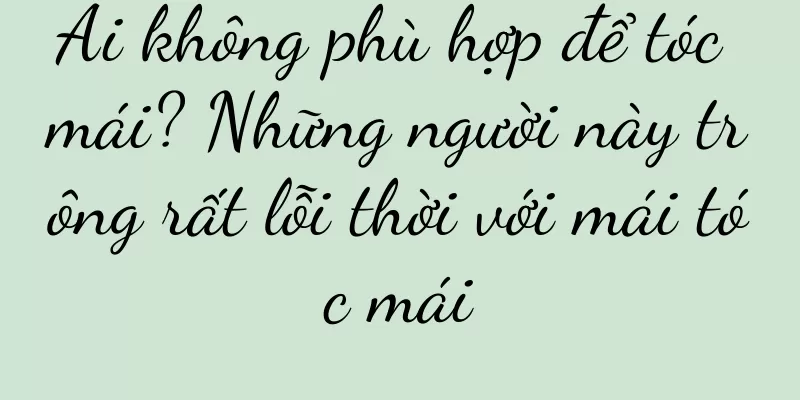 Ai không phù hợp để tóc mái? Những người này trông rất lỗi thời với mái tóc mái