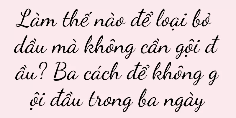 Làm thế nào để loại bỏ dầu mà không cần gội đầu? Ba cách để không gội đầu trong ba ngày