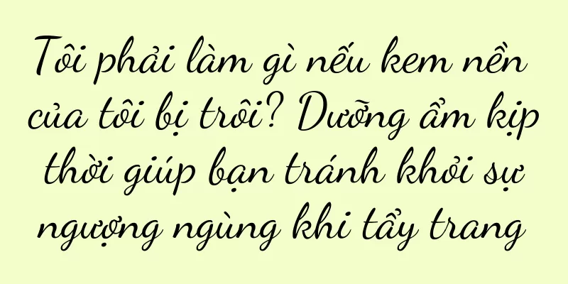 Tôi phải làm gì nếu kem nền của tôi bị trôi? Dưỡng ẩm kịp thời giúp bạn tránh khỏi sự ngượng ngùng khi tẩy trang