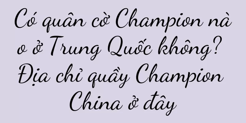 Có quân cờ Champion nào ở Trung Quốc không? Địa chỉ quầy Champion China ở đây