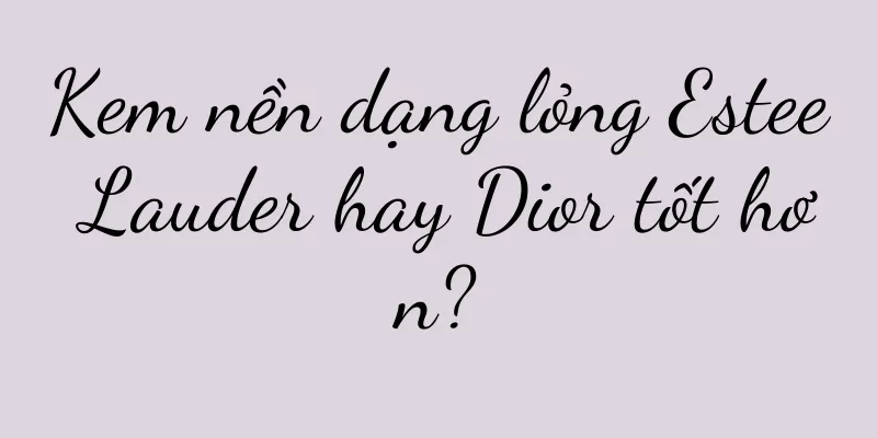 Kem nền dạng lỏng Estee Lauder hay Dior tốt hơn?