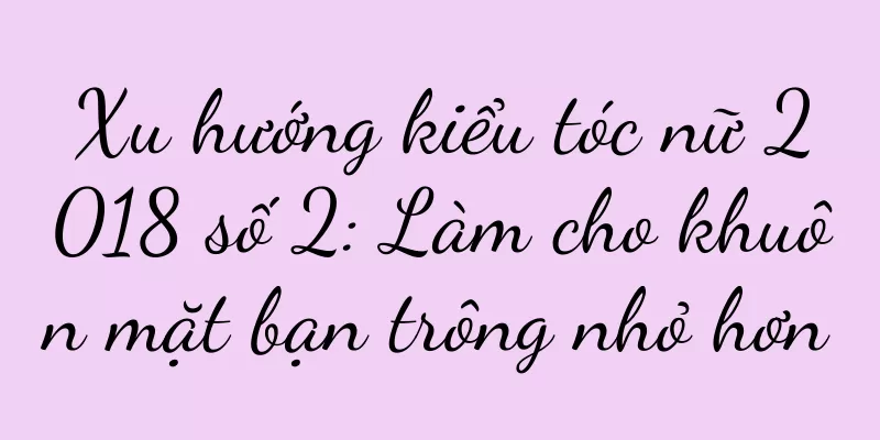 Xu hướng kiểu tóc nữ 2018 số 2: Làm cho khuôn mặt bạn trông nhỏ hơn