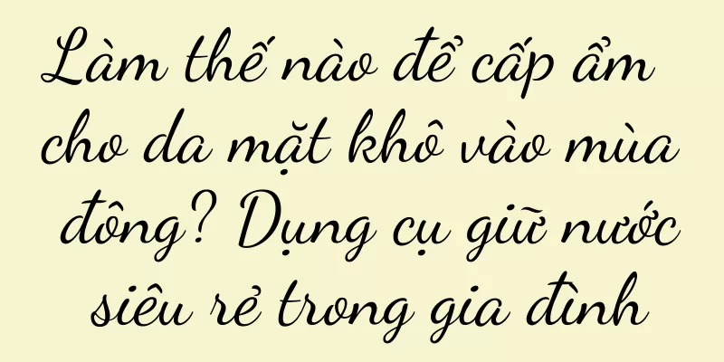 Làm thế nào để cấp ẩm cho da mặt khô vào mùa đông? Dụng cụ giữ nước siêu rẻ trong gia đình