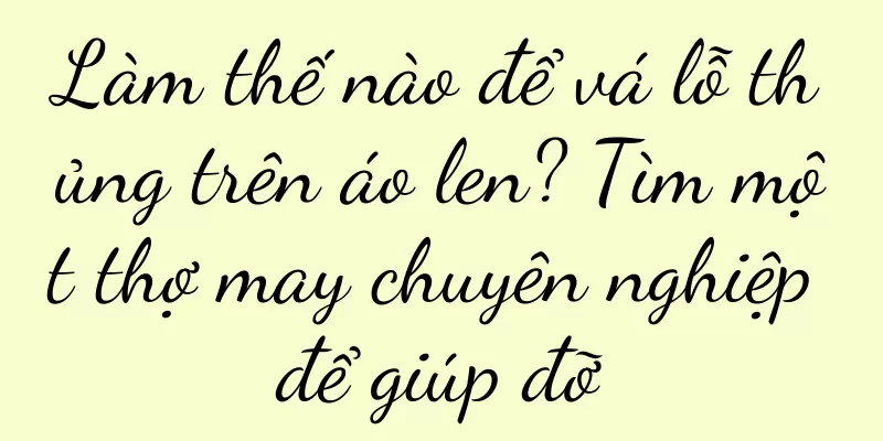 Làm thế nào để vá lỗ thủng trên áo len? Tìm một thợ may chuyên nghiệp để giúp đỡ