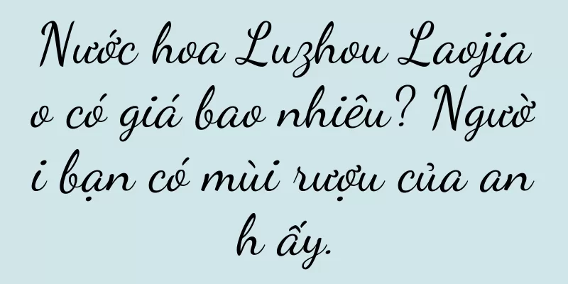 Nước hoa Luzhou Laojiao có giá bao nhiêu? Người bạn có mùi rượu của anh ấy.