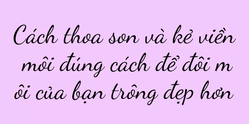 Cách thoa son và kẻ viền môi đúng cách để đôi môi của bạn trông đẹp hơn