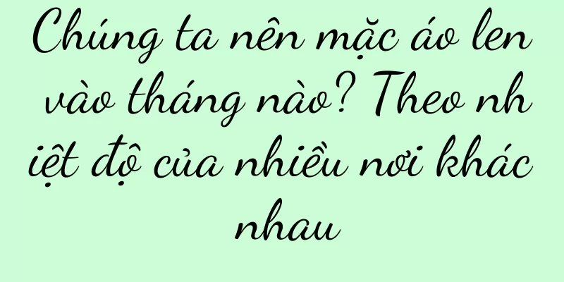 Chúng ta nên mặc áo len vào tháng nào? Theo nhiệt độ của nhiều nơi khác nhau